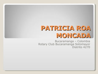 PATRICIA ROA MONCADA Bucaramanga – Colombia Rotary Club Bucaramanga Sotomayor Distrito 4270 