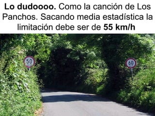 Lo dudoooo.  Como la canción de Los Panchos. Sacando media estadística la limitación debe ser de  55 km/h   
