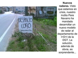 Nuevos radares.  Visto que estamos en crisis, nuestro ínclito Pere Navarro ha mandado desarrollar un nuevo modelo de radar al departamento de I+D+I de la DGT. La solución, además de obvia, es sorprendente... 