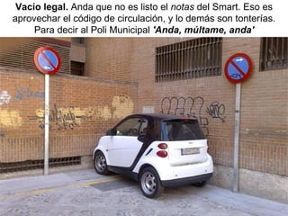 Vacío legal.  Anda que no es listo el  notas  del Smart. Eso es aprovechar el código de circulación, y lo demás son tonterías. Para decir al Poli Municipal  'Anda, múltame, anda' 