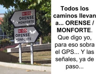 Todos los caminos llevan a... ORENSE / MONFORTE . Que digo yo, para eso sobra el GPS... Y las señales, ya de paso... 