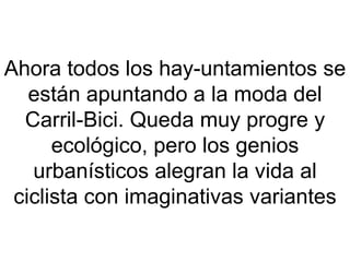 Ahora todos los hay-untamientos se están apuntando a la moda del Carril-Bici. Queda muy progre y ecológico, pero los genios urbanísticos alegran la vida al ciclista con imaginativas variantes 
