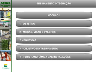 Gerência de Engenharia,Gerência de Engenharia,
Saúde, Meio AmbienteSaúde, Meio Ambiente
e Segurançae Segurança
GESMSGESMS
MÓDULO 1
3 - POLÍTICAS
1 - OBJETIVO
TREINAMENTO INTEGRAÇÃO
2 - MISSÃO, VISÃO E VALORES
4 - FOTO PANORÂMICA DAS INSTALAÇÕES
4 - OBJETIVO DO TREINAMENTO
 