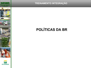 Gerência de Engenharia,Gerência de Engenharia,
Saúde, Meio AmbienteSaúde, Meio Ambiente
e Segurançae Segurança
GESMSGESMS
POLÍTICAS DA BR
TREINAMENTO INTEGRAÇÃO
 