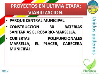 PROYECTOS EN ULTIMA ETAPA:
        VIABILIZACION.
• PARQUE CENTRAL MUNICIPAL.
• CONSTRUCCION       30    BATERIAS
  SANITARIAS EL ROSARIO-MARSELLA.
• CUBIERTAS         POLIFUNCIONALES
  MARSELLA, EL PLACER, CABECERA
  MUNICIPAL.
 