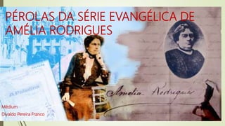 PÉROLAS DA SÉRIE EVANGÉLICA DE
AMÉLIA RODRIGUES
Médium
Divaldo Pereira Franco
 