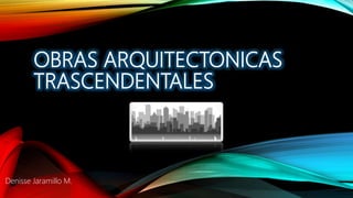 OBRAS ARQUITECTONICAS
TRASCENDENTALES
Denisse Jaramillo M.
 
