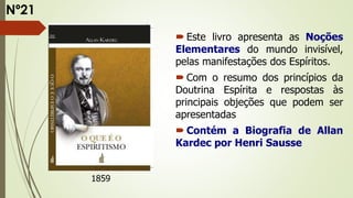  Este livro apresenta as Noções
Elementares do mundo invisível,
pelas manifestações dos Espíritos.
 Com o resumo dos princípios da
Doutrina Espírita e respostas às
principais objeções que podem ser
apresentadas
 Contém a Biografia de Allan
Kardec por Henri Sausse
1859
Nº21
 