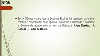 Em A Gênese consta que a Doutrina Espírita há resultado do ensino
coletivo e concordante dos Espíritos. A Ciência é chamada a constituir
a Gênese de acordo com as leis da Natureza. Allan Kardec: A
Gênese – Folha de Rosto.
Nº08
 