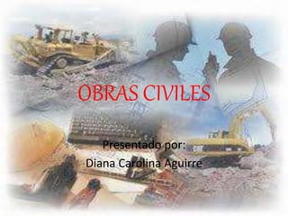 OBRAS CIVILES 
Presentado por: 
Diana Carolina Aguirre 
 