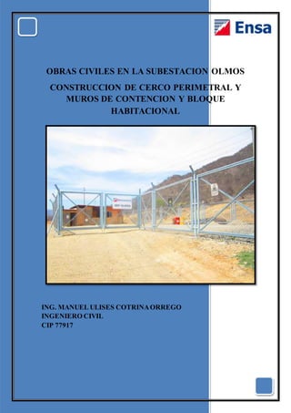 OBRAS CIVILES EN LA SUBESTACION OLMOS
CONSTRUCCION DE CERCO PERIMETRAL Y
MUROS DE CONTENCION Y BLOQUE
HABITACIONAL
ING. MANUEL ULISES COTRINAORREGO
INGENIERO CIVIL
CIP 77917
 