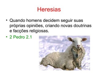 Heresias
• Quando homens decidem seguir suas 
próprias opiniões, criando novas doutrinas 
e facções religiosas.
• 2 Pedro 2.1
 