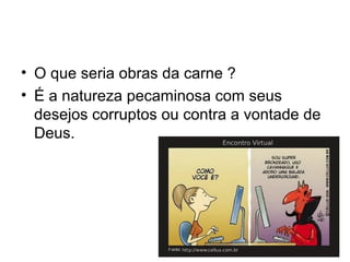 • O que seria obras da carne ?
• É a natureza pecaminosa com seus
desejos corruptos ou contra a vontade de
Deus.
 