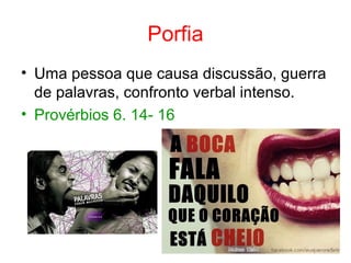 Porfia
• Uma pessoa que causa discussão, guerra
de palavras, confronto verbal intenso.
• Provérbios 6. 14- 16
 