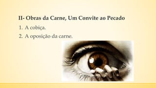 II- Obras da Carne, Um Convite ao Pecado
1. A cobiça.
2. A oposição da carne.
 