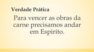 Verdade Prática
Para vencer as obras da
carne precisamos andar
em Espirito.
 