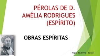 PÉROLAS DE D.
AMÉLIA RODRIGUES
(ESPÍRITO)
OBRAS ESPÍRITAS
Regina Baldovino – 26jun21
 
