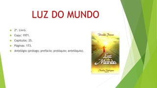 LUZ DO MUNDO
 2º. Livro.
 Copy: 1971.
 Capítulos: 25.
 Páginas: 173.
 Antelógio (prólogo; prefácio; prolóquio; antelóquio).
 