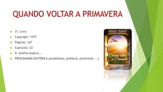 QUANDO VOLTAR A PRIMAVERA
 3º. Livro
 Copyright: 1977
 Páginas: 167
 Capítulos: 22
 D. Amélia explica...
 PROGINASMA HISTÓRICA (preâmbulo; prefácio; preliminar ...)
 