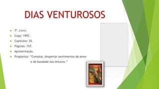 DIAS VENTUROSOS
 7º. Livro.
 Copy: 1997.
 Capítulos: 25.
 Páginas: 157.
 Apresentação.
 Propósitos: “Consolar, despertar sentimentos de amor
e de bondade nos leitores.”
 