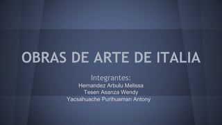 OBRAS DE ARTE DE ITALIA
Integrantes:
Hernandez Arbulu Melissa
Tesen Asanza Wendy
Yacsahuache Purihuaman Antony
 