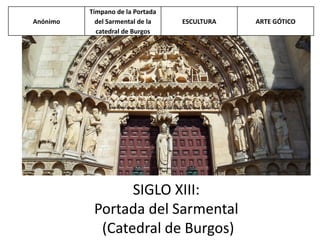 SIGLO XIII:
Portada del Sarmental
(Catedral de Burgos)
Anónimo
Tímpano de la Portada
del Sarmental de la
catedral de Burgos
ESCULTURA ARTE GÓTICO
 