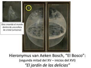 Hieronymus van Aeken Bosch, “El Bosco”:
(segunda mitad del XV – inicios del XVI)
“El jardín de las delicias”
Dios creando el mundo
dentro de una esfera
de cristal (universo)
 
