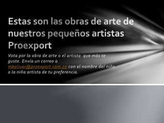 Vota por la obra de arte o el artista que más te
guste. Envía un correo a
mbolivar@proexport.com.co con el nombre del niño
o la niña artista de tu preferencia.
 