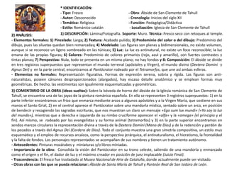* IDENTIFICACIÓN:
- Tipo: Fresco - Obra: Ábside de San Clemente de Tahull
- Autor: Desconocido - Cronología: Inicios del siglo XII
- Temática: Religiosa - Función: Pedagógica/Didáctica
- Estilo: Románico catalán - Localización: Iglesia de San Clemente de Tahull
1) DESCRIPCIÓN: Lámina/Fotografía. Soporte: Muro. Técnica: Fresco seco con retoques al temple.2) ANÁLISIS:
- Elementos formales: 1) Pincelada: Larga; 2) Textura: Acabado pulido; 3) Predominio del color o del dibujo: Predominio del
dibujo, pues las siluetas quedan bien remarcadas; 4) Modelado: Las figuras son planas y bidimensionales, no existe volumen,
aunque si se reconoce un ligero sombreado en las túnicas; 5) Luz: La luz es antinatural, no existe un foco reconocible; la luz
emana de las propias figuras; 6) Colores: Predominio de colores primarios (rojo, azul y amarillo), con fuertes contrastes y
tintas planas; 7) Perspectiva: Nula, todo se presenta en un mismo plano; no hay fondos y 8: Composición: El ábside se divide
en tres registros superpuestos que representan el mundo terrenal (apóstoles y Virgen), el mundo divino (Dextera Domini y
Agnus Dei) y en la parte central, encontramos al Pantócrator rodeado por el Tetramorfos, que une así ambas esferas.
- Elementos no formales: Representación figurativa. Formas de expresión serena, sobria y rígida. Las figuras son anti-
naturalistas, poseen cánones desproporcionados (alargados), hay escaso detalle anatómico y se emplean formas muy
geométricas. De hecho, las vestimentas son igualmente esquematizadas y geométricas.
3) COMENTARIO DE LA OBRA (ideas sueltas): Sobre la bóveda de horno del ábside de la Iglesia románica de San Clemente de
Tahull, se encuentra una de las joyas de la pintura románica española. En ella se representen 3 registros superpuestos: 1) en la
parte inferior encontramos un friso que enmarca mediante arcos a algunos apóstoles y a la Virgen María, que sostiene en sus
manos el Santo Grial, 2) en el central aparece el Pantócrator sobre una mandorla mística, sentado sobre un arco, en posición
de bendecir y recogiendo las sagradas escrituras, que nos muestran un claro un mensaje «Ego sum lux mundi» («Yo soy la luz
del mundo»), mientras que a derecha e izquierda de su nimbo cruciforme aparecen el «alfa» y la «omega» (el principio y el
fin). Así mismo, se rodeado por los evangelistas y su forma animal (tetramorfos) y 3) en la parte superior encontramos en
sendos marcos circulares la representación divina a través de la Dextera Domini (Mano de Dios) y de la redención y perdón de
los pecados a través del Agnus Dei (Cordero de Dios). Todo el conjunto muestra una gran simetría compositiva, un estilo muy
esquemático y el empleo de recursos arcaicos, como la perspectiva jerárquica, el antinaturalismo, el hieratismo, la frontalidad
y la falta de fondos. Los personajes representados se acompañan de sus nombres y tienen un tratamiento autónomo.
- Antecedentes: Pinturas mozárabes y miniaturas y/o libros miniadas.
- Importancia de la obra: Consolida la visión del Pantócrator en su trono celeste, saliendo de una mandorla y enmarcado
como el origen y el fin, el dador de luz y el máximo creador en posición de juez implacable (Juicio Final).
- Trascendencia: El fresco fue trasladado al Museo Nacional de Arte de Cataluña, donde actualmente puede ser visitado.
- Otras obras con las que se pueda relacionar: Ábside de Santa María de Tahull y Panteón Real de San Isidoro de León.
 