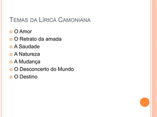 TEMAS DA LÍRICA CAMONIANA
 O Amor
 O Retrato da amada
 A Saudade
 A Natureza
 A Mudança
 O Desconcerto do Mundo
 O Destino
 