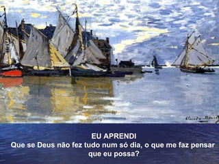 EU APRENDI
Que se Deus não fez tudo num só dia, o que me faz pensar
que eu possa?

 