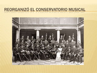 REORGANIZÓ EL CONSERVATORIO MUSICAL
 