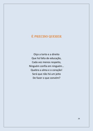 É preciso querer




   Oiço a torto e a direito
  Que há falta de educação,
  Cada vez menos respeito,
Ninguém confia em ninguém…
 Quebra a alma e o coração!
  Será que não há um jeito
   De fazer o que convém?




                              28
 
