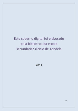 Este caderno digital foi elaborado
     pela biblioteca da escola
 secundária/3ºciclo de Tondela



              2011




                                     52
 