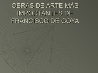 OBRAS DE ARTE MÁS
IMPORTANTES DE
FRANCISCO DE GOYA

 