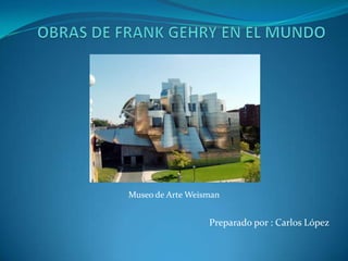 OBRAS DE FRANK GEHRY EN EL MUNDO Museo de Arte Weisman Preparado por : Carlos López 