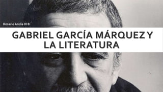 GABRIEL GARCÍA MÁRQUEZY
LA LITERATURA
Rosario Andía III B
 
