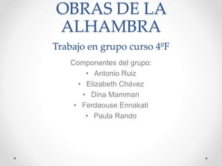 OBRAS DE LA
ALHAMBRA
Trabajo en grupo curso 4ºF
Componentes del grupo:
• Antonio Ruiz
• Elizabeth Chávez
• Dina Mamman
• Ferdaouse Ennakati
• Paula Rando
 