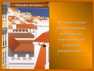 Telhados de LisboaTelhados de Lisboa
No entanto, o cerneNo entanto, o cerne
principal da pinturaprincipal da pintura
de Maluda estáde Maluda está
muito voltado paramuito voltado para
a síntese daa síntese da
paisagem urbana. paisagem urbana. 
 