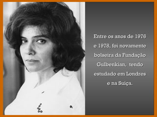 Entre os anos de 1976Entre os anos de 1976
e 1978, foi novamentee 1978, foi novamente
bolseira da Fundaçãobolseira da Fundação
Gulbenkian, tendoGulbenkian, tendo
estudado em Londresestudado em Londres
e na Suíça.e na Suíça.
 
