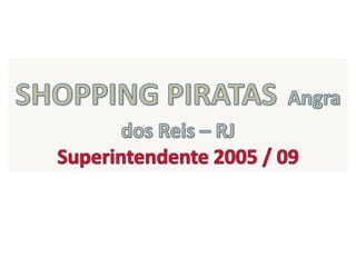 SHOPPING PIRATASAngra dos Reis – RJ  Superintendente 2005 / 09 