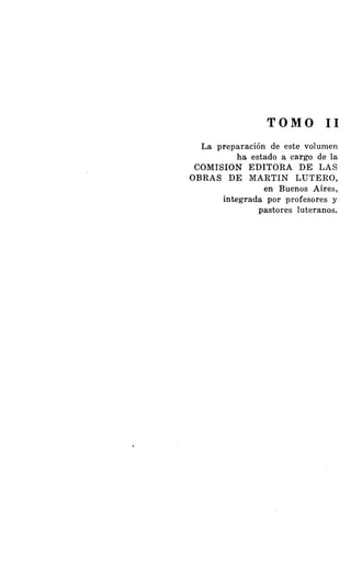 TOMO II
La preparaClOn de este volumen
ha estado a cargo de la
COMISION EDITORA DE LAS
OBRAS DE MARTIN LUTERO,
en Buenos Aires,
integrada por profesores y
pastores luteranos.
 