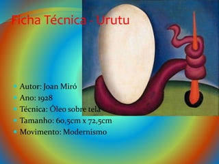 Ficha Técnica - Urutu
 Autor: Joan Miró
 Ano: 1928
 Técnica: Óleo sobre tela
 Tamanho: 60,5cm x 72,5cm
 Movimento: Modernismo
 