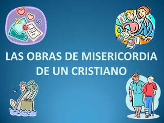 LAS OBRAS DE MISERICORDIA
DE UN CRISTIANO
 