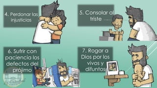 4. Perdonar las
injusticias
5. Consolar al
triste
7. Rogar a
Dios por los
vivos y
difuntos
6. Sufrir con
paciencia los
defectos del
prójimo
 