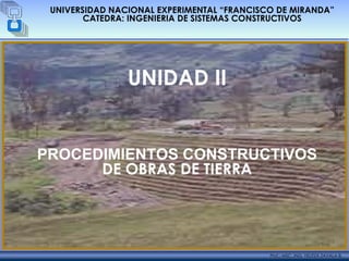 ©©Julio, 2005Julio, 2005
UNIVERSIDAD NACIONAL EXPERIMENTAL “FRANCISCO DE MIRANDA”
CATEDRA: INGENIERIA DE SISTEMAS CONSTRUCTIVOS
UNIDAD II
PROCEDIMIENTOS CONSTRUCTIVOS
DE OBRAS DE TIERRA
Prof.: MSC. ING. YELITZA ZAVALA B.
 