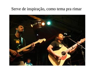Serve de inspiração, como tema pra rimar 