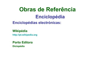 Obras de Referência Enciclopédia Enciclopédias electrónicas: Wikipédia http://pt.wikipedia.org Porto Editora Diciopédia 