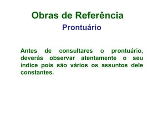 Obras de Referência Prontuário Antes de consultares o prontuário, deverás observar atentamente o seu índice pois são vários os assuntos dele constantes.    