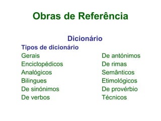 Obras de Referência Dicionário Tipos de dicionário Gerais  De antónimos Enciclopédicos  De rimas  Analógicos  Semânticos Bilingues  Etimológicos De sinónimos  De provérbio  De verbos  Técnicos  